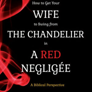 How to Get Your Wife to Swing from the Chandelier in a Red Negligee: A Biblical Perspective