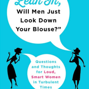 "If You Lean In, Will Men Just Look Down Your Blouse?": Questions and Thoughts for Loud, Smart Women in Turbulent Times