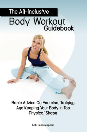 The All-Inclusive Body Workout Guidebook: Basic Advice On Exercise, Training And Keeping Your Body In Top Physical Shape