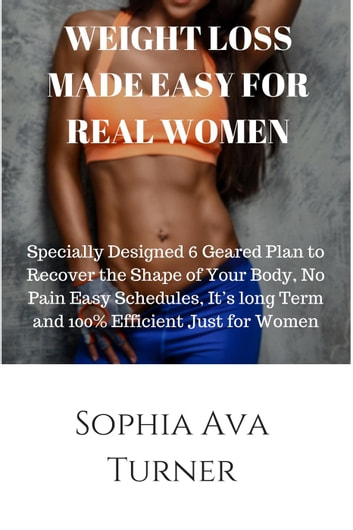 WEIGHT LOSS MADE EASY FOR REAL WOMEN Specially Designed 6 Geared Plan to Recover the Shape of Your Body, No Pain Easy Schedules, It's long Term and 100% Efficient Just for Women