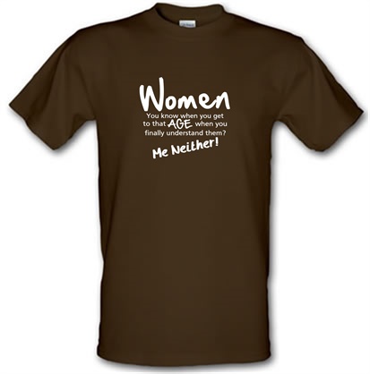 WOMEN you know when you get to that age when you finally undertand them me neither male t-shirt.