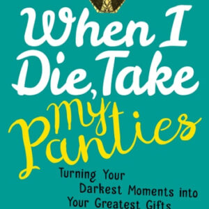 When I Die, Take My Panties: Turning Your Darkest Moments into Your Greatest Gifts